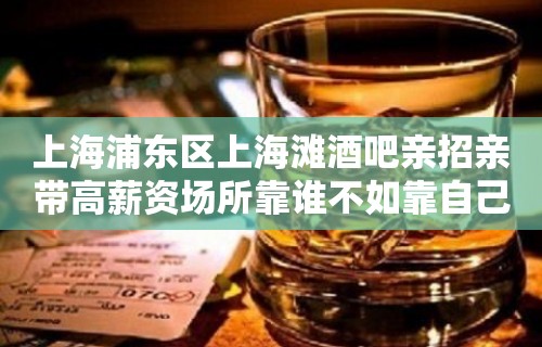 上海浦东区上海滩酒吧亲招亲带高薪资场所靠谁不如靠自己