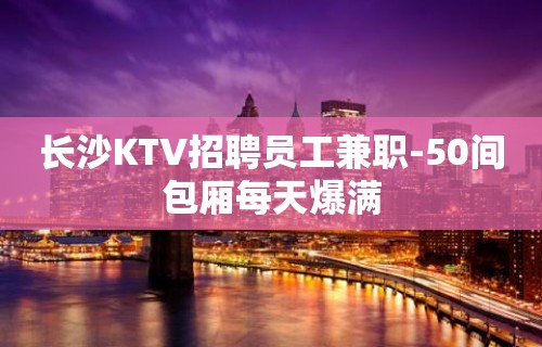 长沙KTV招聘员工兼职-50间包厢每天爆满