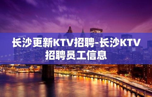 长沙更新KTV招聘-长沙KTV招聘员工信息