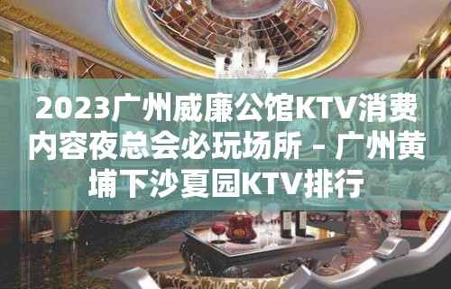 2023广州威廉公馆KTV消费内容夜总会必玩场所 – 广州黄埔下沙夏园KTV排行