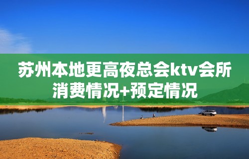 苏州本地更高夜总会ktv会所消费情况+预定情况