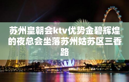 苏州皇朝会ktv优势金碧辉煌的夜总会坐落苏州姑苏区三香路