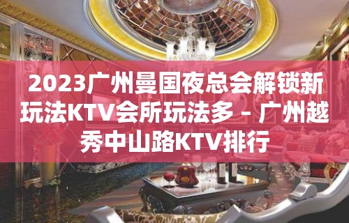 2023广州曼国夜总会解锁新玩法KTV会所玩法多 – 广州越秀中山路KTV排行