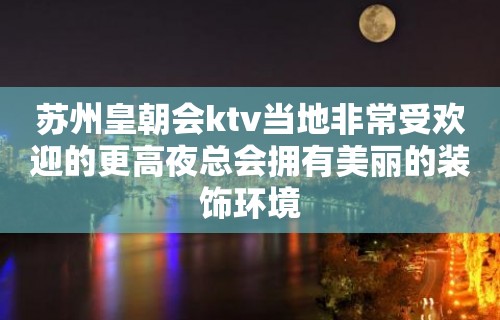 苏州皇朝会ktv当地非常受欢迎的更高夜总会拥有美丽的装饰环境