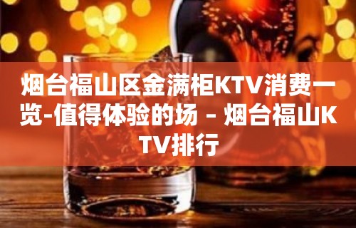 烟台福山区金满柜KTV消费一览-值得体验的场 – 烟台福山KTV排行