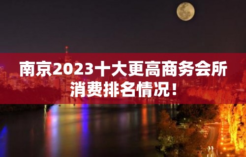 南京2023十大更高商务会所消费排名情况！