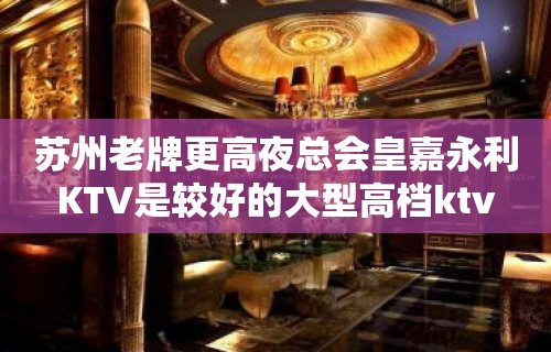 苏州老牌更高夜总会皇嘉永利KTV是较好的大型高档ktv