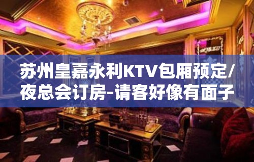 苏州皇嘉永利KTV包厢预定/夜总会订房-请客好像有面子