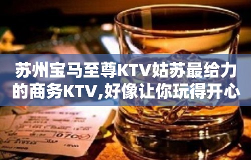 苏州宝马至尊KTV姑苏最给力的商务KTV,好像让你玩得开心