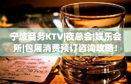 宁波商务KTV|夜总会|娱乐会所|包厢消费预订咨询攻略！