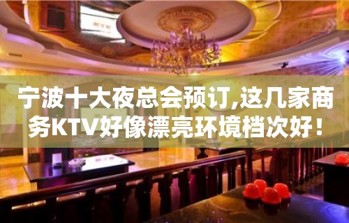 宁波十大夜总会预订,这几家商务KTV好像漂亮环境档次好！