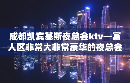 成都凯宾基斯夜总会ktv—富人区非常大非常豪华的夜总会