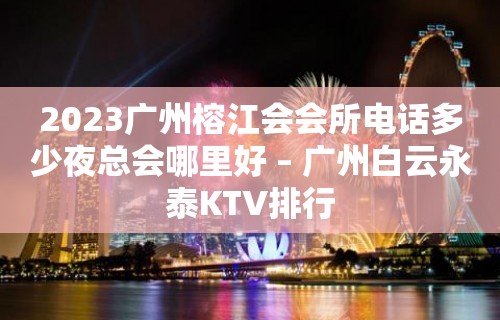 2023广州榕江会会所电话多少夜总会哪里好 – 广州白云永泰KTV排行