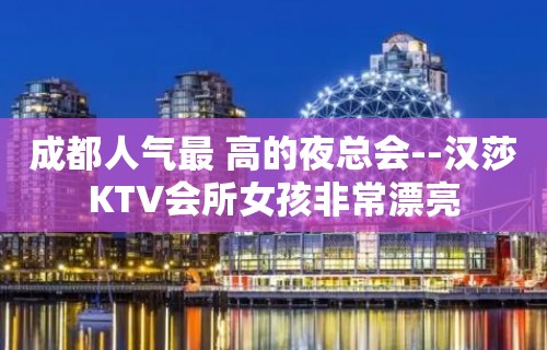 成都人气最 高的夜总会--汉莎KTV会所女孩非常漂亮