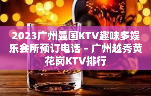 2023广州曼国KTV趣味多娱乐会所预订电话 – 广州越秀黄花岗KTV排行