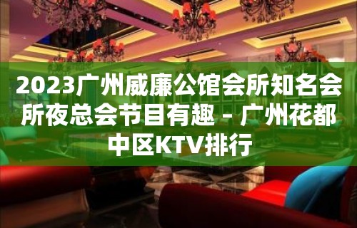 2023广州威廉公馆会所知名会所夜总会节目有趣 – 广州花都中区KTV排行