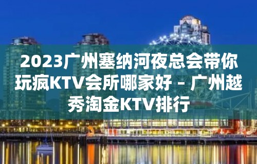 2023广州塞纳河夜总会带你玩疯KTV会所哪家好 – 广州越秀淘金KTV排行