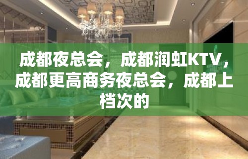 成都夜总会，成都润虹KTV，成都更高商务夜总会，成都上档次的