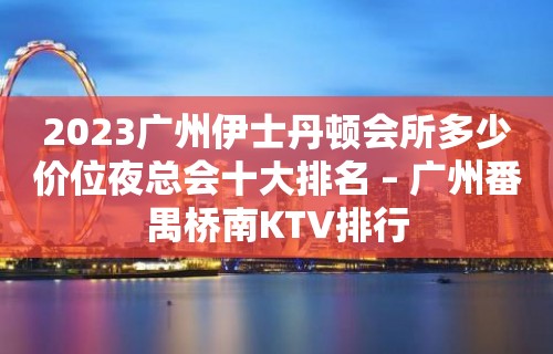 2023广州伊士丹顿会所多少价位夜总会十大排名 – 广州番禺桥南KTV排行