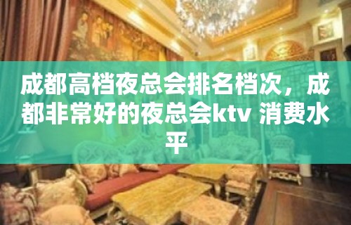 成都高档夜总会排名档次，成都非常好的夜总会ktv 消费水平