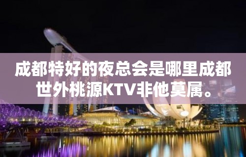 成都特好的夜总会是哪里成都世外桃源KTV非他莫属。