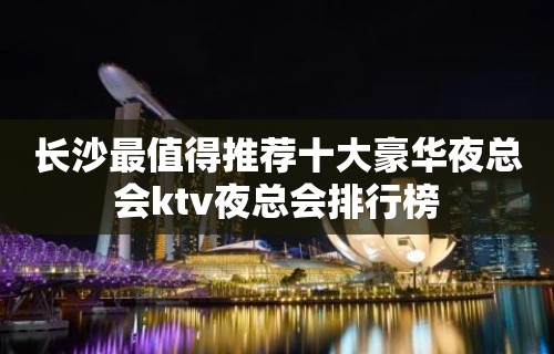 长沙最值得推荐十大豪华夜总会ktv夜总会排行榜