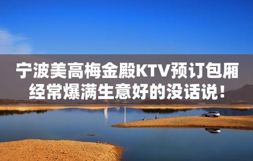 宁波美高梅金殿KTV预订包厢经常爆满生意好的没话说！