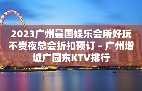 2023广州曼国娱乐会所好玩不贵夜总会折扣预订 – 广州增城广园东KTV排行