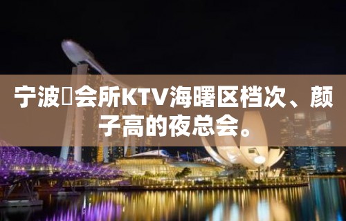 宁波璟会所KTV海曙区档次、颜子高的夜总会。