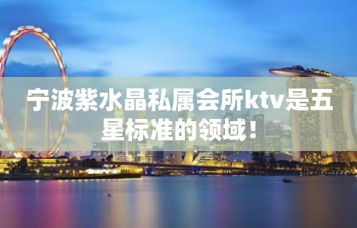 宁波紫水晶私属会所ktv是五星标准的领域！