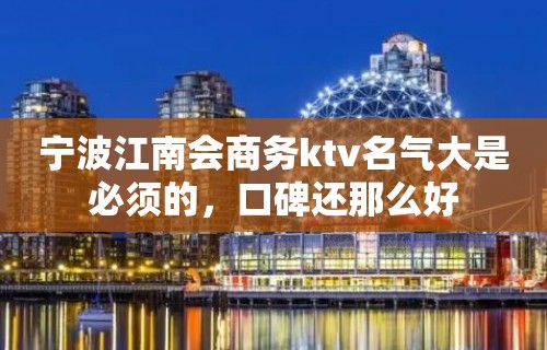 宁波江南会商务ktv名气大是必须的，口碑还那么好