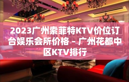 2023广州索菲特KTV价位订台娱乐会所价格 – 广州花都中区KTV排行