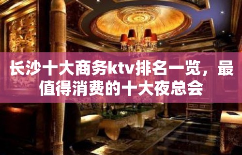 长沙十大商务ktv排名一览，最值得消费的十大夜总会