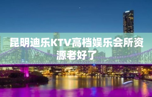 昆明迪乐KTV高档娱乐会所资源老好了