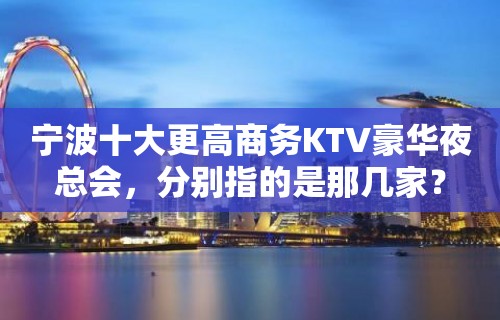 宁波十大更高商务KTV豪华夜总会，分别指的是那几家？