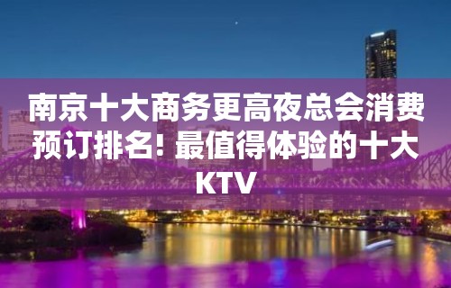 南京十大商务更高夜总会消费预订排名! 最值得体验的十大KTV