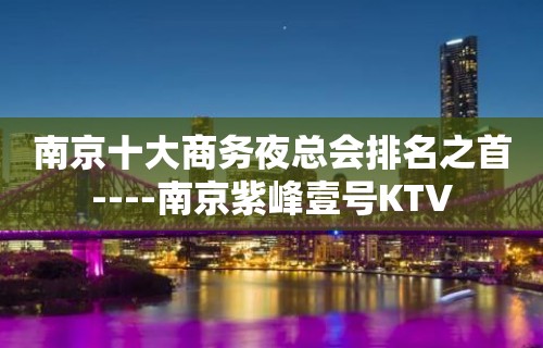 南京十大商务夜总会排名之首----南京紫峰壹号KTV