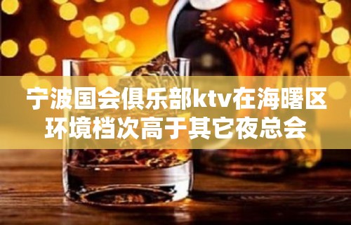 宁波国会俱乐部ktv在海曙区环境档次高于其它夜总会