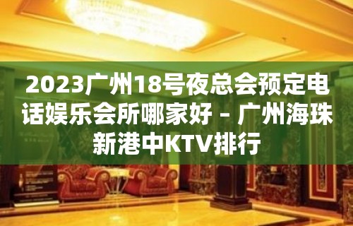 2023广州18号夜总会预定电话娱乐会所哪家好 – 广州海珠新港中KTV排行