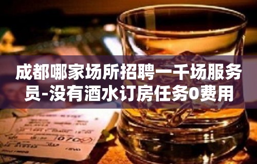 成都哪家场所招聘一千场服务员-没有酒水订房任务0费用