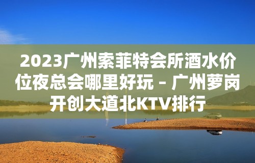 2023广州索菲特会所酒水价位夜总会哪里好玩 – 广州萝岗开创大道北KTV排行