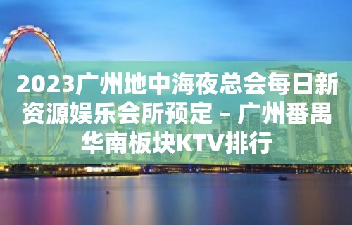 2023广州地中海夜总会每日新资源娱乐会所预定 – 广州番禺华南板块KTV排行