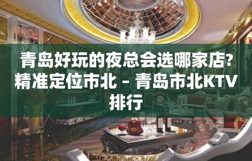 青岛好玩的夜总会选哪家店?精准定位市北 – 青岛市北KTV排行