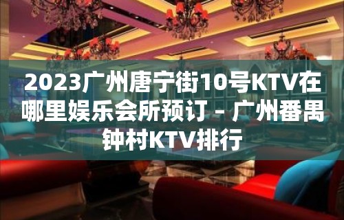 2023广州唐宁街10号KTV在哪里娱乐会所预订 – 广州番禺钟村KTV排行