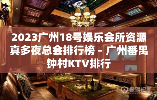 2023广州18号娱乐会所资源真多夜总会排行榜 – 广州番禺钟村KTV排行