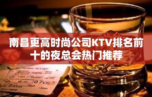 南昌更高时尚公司KTV排名前十的夜总会热门推荐