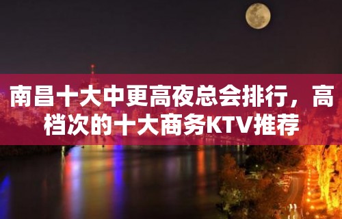 南昌十大中更高夜总会排行，高档次的十大商务KTV推荐