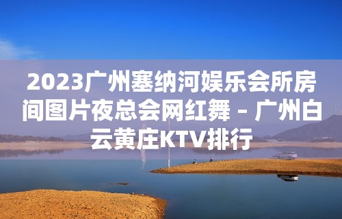 2023广州塞纳河娱乐会所房间图片夜总会网红舞 – 广州白云黄庄KTV排行