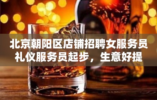 北京朝阳区店铺招聘女服务员礼仪服务员起步，生意好提