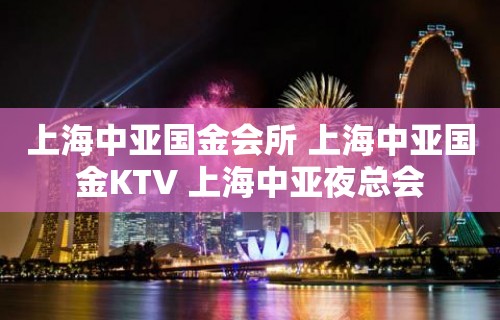 上海中亚国金会所 上海中亚国金KTV 上海中亚夜总会